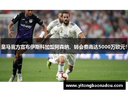 皇马官方宣布伊斯科加盟阿森纳，转会费高达5000万欧元！