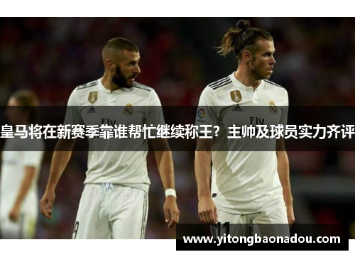 皇马将在新赛季靠谁帮忙继续称王？主帅及球员实力齐评