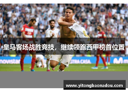 皇马客场战胜竞技，继续领跑西甲榜首位置