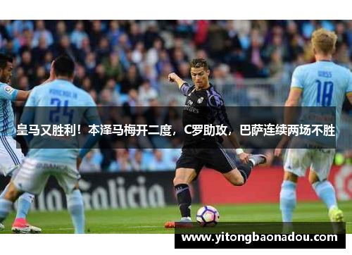 皇马又胜利！本泽马梅开二度，C罗助攻，巴萨连续两场不胜