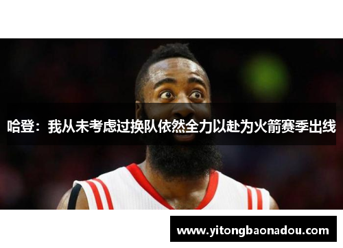 哈登：我从未考虑过换队依然全力以赴为火箭赛季出线