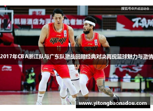 2017年CBA浙江队与广东队激战回顾经典对决再现篮球魅力与激情