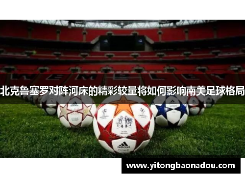 北克鲁塞罗对阵河床的精彩较量将如何影响南美足球格局