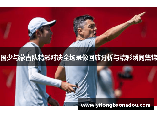 国少与蒙古队精彩对决全场录像回放分析与精彩瞬间集锦