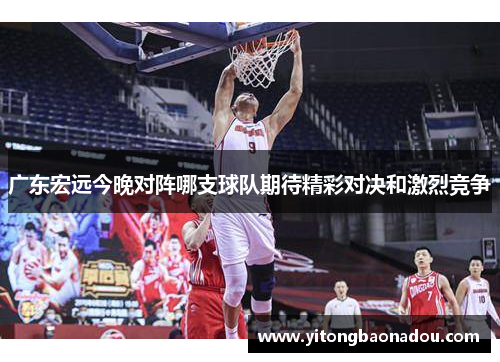广东宏远今晚对阵哪支球队期待精彩对决和激烈竞争