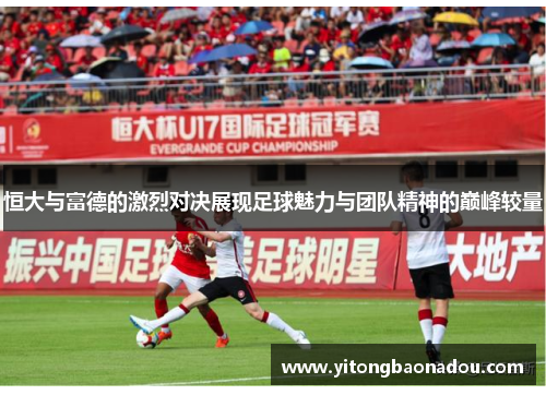 恒大与富德的激烈对决展现足球魅力与团队精神的巅峰较量