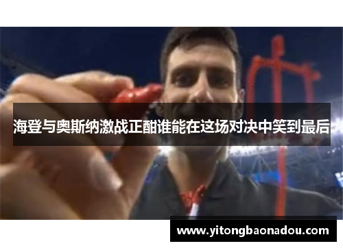 海登与奥斯纳激战正酣谁能在这场对决中笑到最后