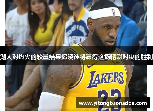 湖人对热火的较量结果揭晓谁将赢得这场精彩对决的胜利