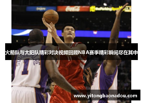 火箭队与太阳队精彩对决视频回顾NBA赛季精彩瞬间尽在其中