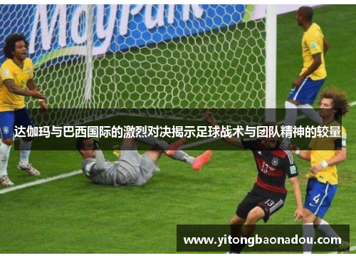 达伽玛与巴西国际的激烈对决揭示足球战术与团队精神的较量