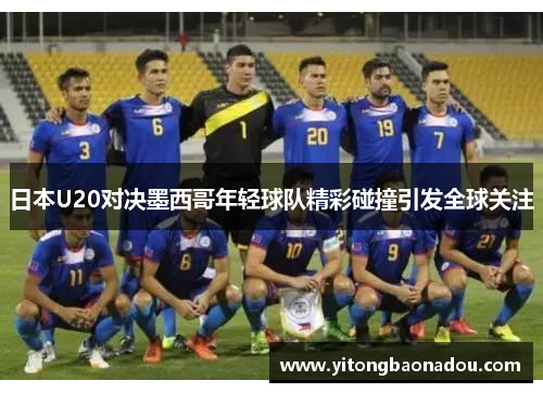 日本U20对决墨西哥年轻球队精彩碰撞引发全球关注