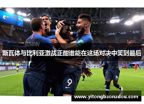 斯瓦体与比利亚激战正酣谁能在这场对决中笑到最后