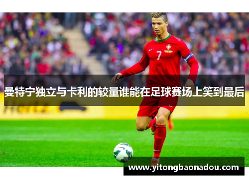 曼特宁独立与卡利的较量谁能在足球赛场上笑到最后