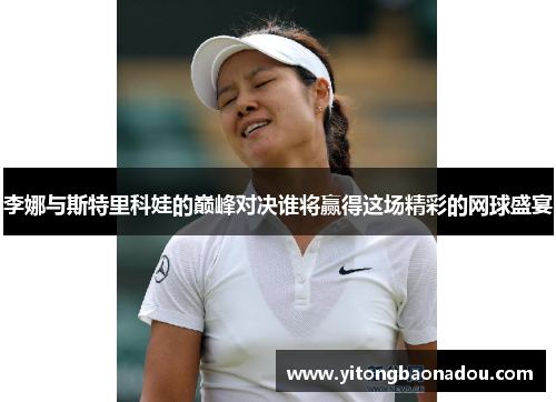 李娜与斯特里科娃的巅峰对决谁将赢得这场精彩的网球盛宴
