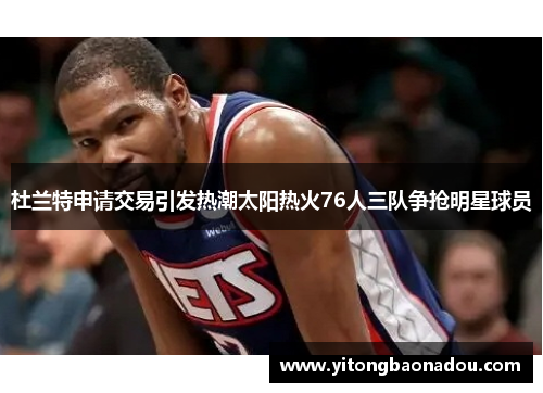 杜兰特申请交易引发热潮太阳热火76人三队争抢明星球员