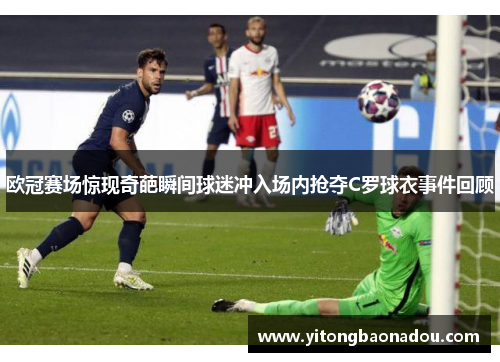 欧冠赛场惊现奇葩瞬间球迷冲入场内抢夺C罗球衣事件回顾