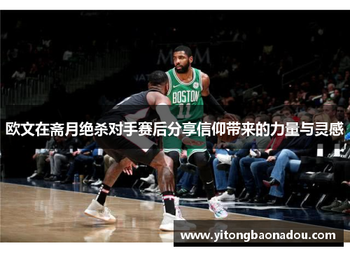 欧文在斋月绝杀对手赛后分享信仰带来的力量与灵感