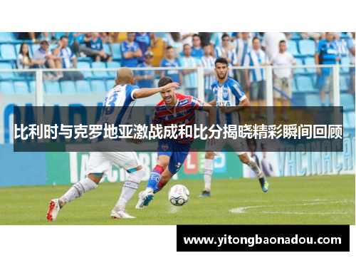 比利时与克罗地亚激战成和比分揭晓精彩瞬间回顾