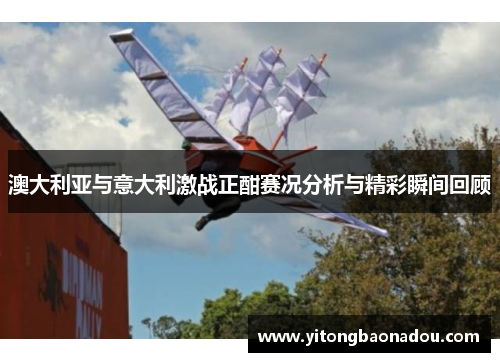 澳大利亚与意大利激战正酣赛况分析与精彩瞬间回顾