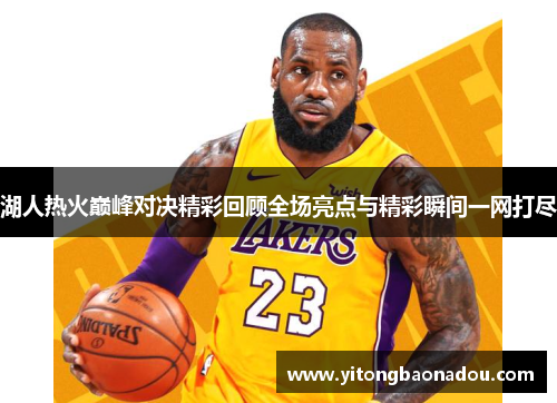 湖人热火巅峰对决精彩回顾全场亮点与精彩瞬间一网打尽