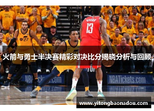 火箭与勇士半决赛精彩对决比分揭晓分析与回顾
