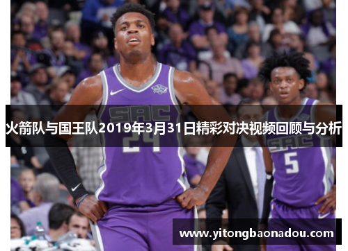 火箭队与国王队2019年3月31日精彩对决视频回顾与分析