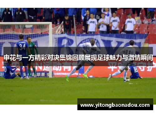 申花与一方精彩对决集锦回顾展现足球魅力与激情瞬间