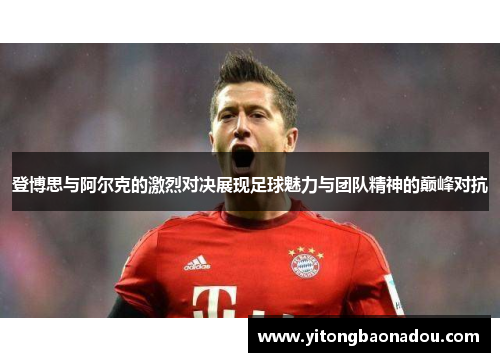 登博思与阿尔克的激烈对决展现足球魅力与团队精神的巅峰对抗