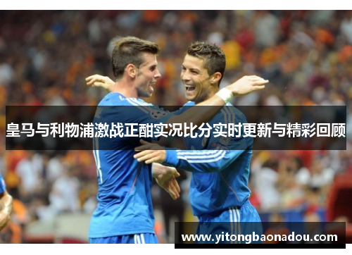 皇马与利物浦激战正酣实况比分实时更新与精彩回顾
